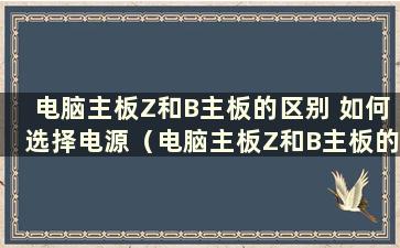 电脑主板Z和B主板的区别 如何选择电源（电脑主板Z和B主板的区别 如何选择显卡）